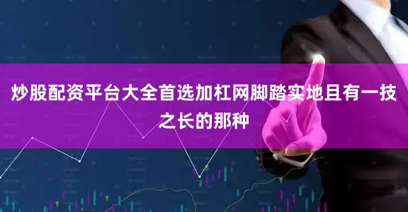 炒股配资平台大全首选加杠网脚踏实地且有一技之长的那种