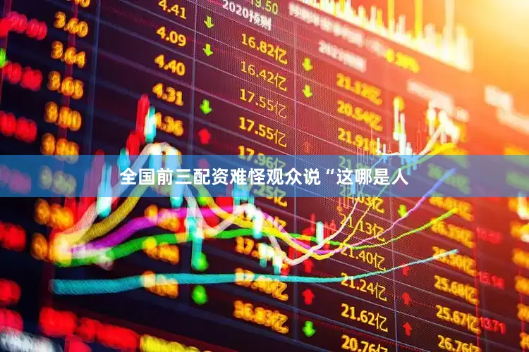 全国前三配资难怪观众说“这哪是人