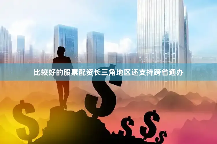 比较好的股票配资长三角地区还支持跨省通办