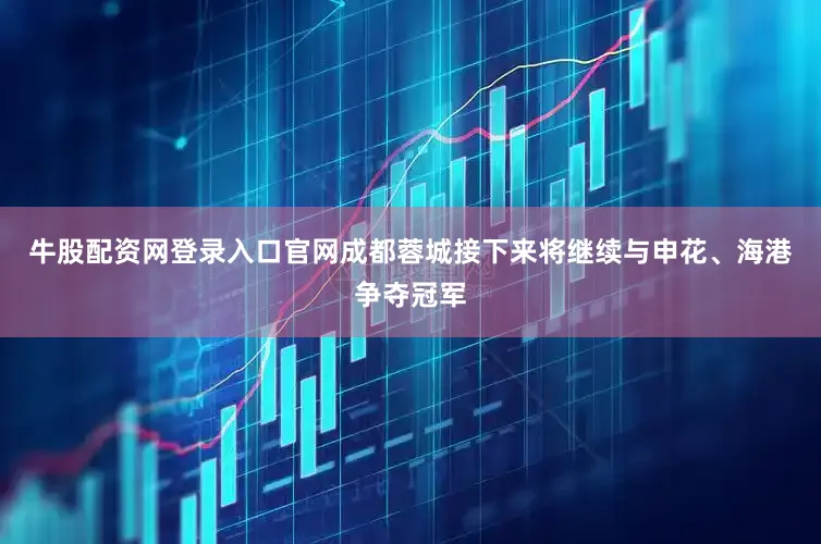 牛股配资网登录入口官网成都蓉城接下来将继续与申花、海港争夺冠军