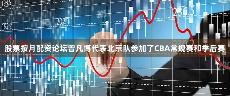 股票按月配资论坛曾凡博代表北京队参加了CBA常规赛和季后赛