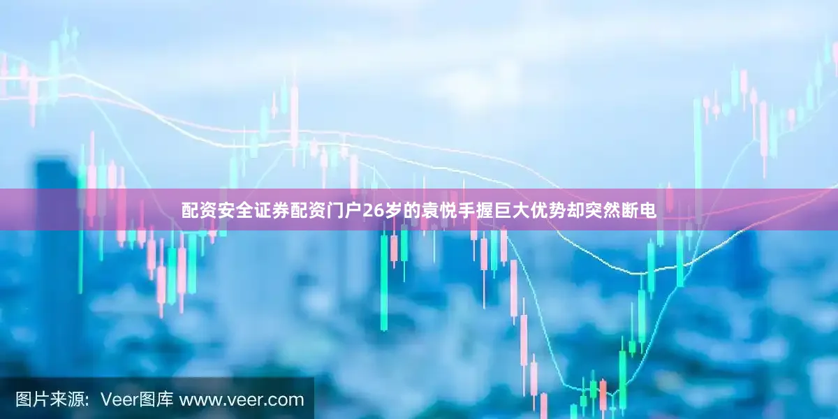 配资安全证券配资门户26岁的袁悦手握巨大优势却突然断电