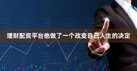 理财配资平台他做了一个改变自己人生的决定